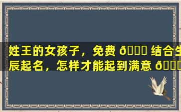 姓王的女孩子，免费 🐎 结合生辰起名，怎样才能起到满意 🐛 的名字